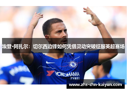 埃登·阿扎尔：切尔西边锋如何凭借灵动突破征服英超赛场